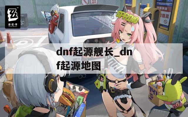 dnf起源艦長(zhǎng)_dnf起源地圖