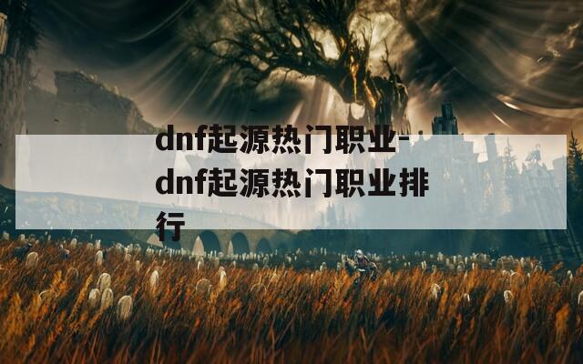 dnf起源熱門職業(yè)-dnf起源熱門職業(yè)排行