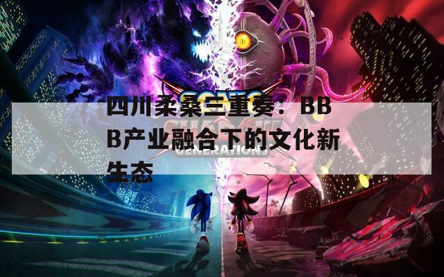 四川柔桑三重奏：BBB產(chǎn)業(yè)融合下的文化新生態(tài)