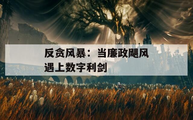 反貪風(fēng)暴：當(dāng)廉政颶風(fēng)遇上數(shù)字利劍