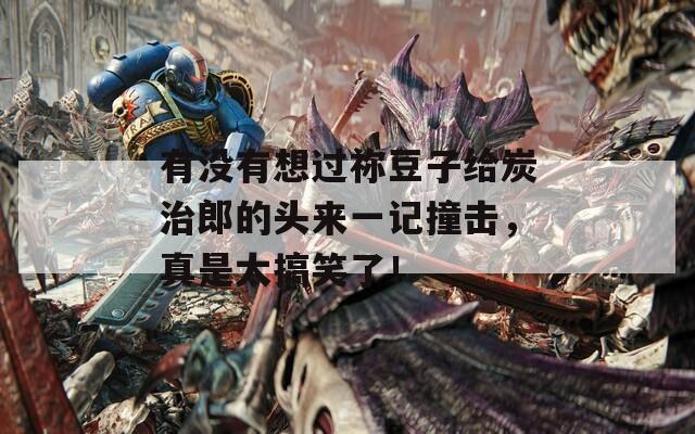 有沒有想過禰豆子給炭治郎的頭來一記撞擊，真是太搞笑了！