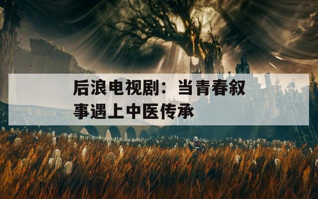 后浪電視劇：當青春敘事遇上中醫(yī)傳承