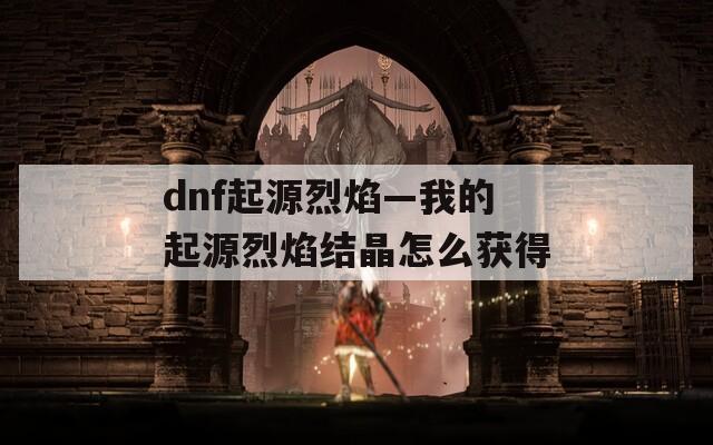 dnf起源烈焰—我的起源烈焰結(jié)晶怎么獲得