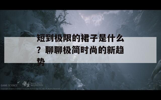 短到極限的裙子是什么？聊聊極簡時尚的新趨勢