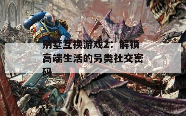 別墅互換游戲2：解鎖高端生活的另類社交密碼