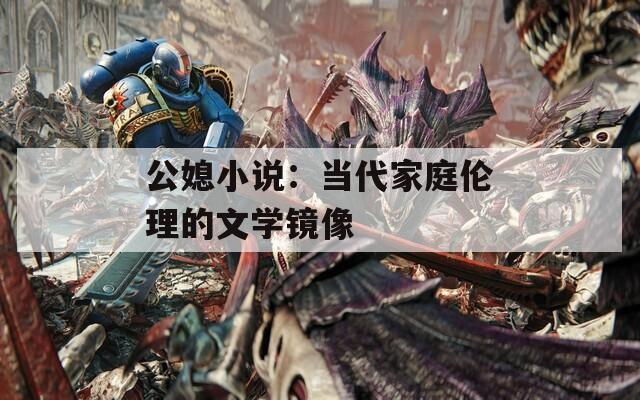公媳小說(shuō)：當(dāng)代家庭倫理的文學(xué)鏡像