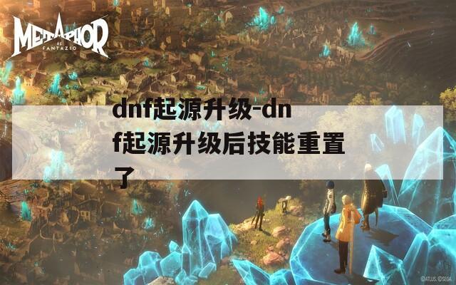 dnf起源升級(jí)-dnf起源升級(jí)后技能重置了