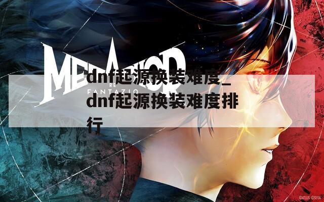 dnf起源換裝難度_dnf起源換裝難度排行