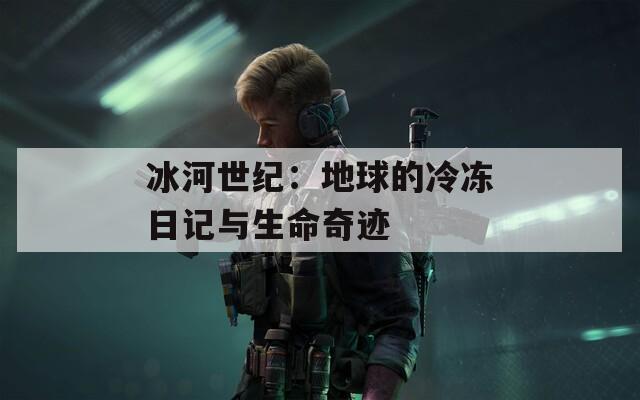 冰河世紀(jì)：地球的冷凍日記與生命奇跡