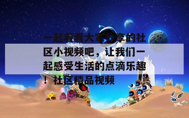 一起看看大家分享的社區(qū)小視頻吧，讓我們一起感受生活的點(diǎn)滴樂(lè)趣！社區(qū)精品視頻