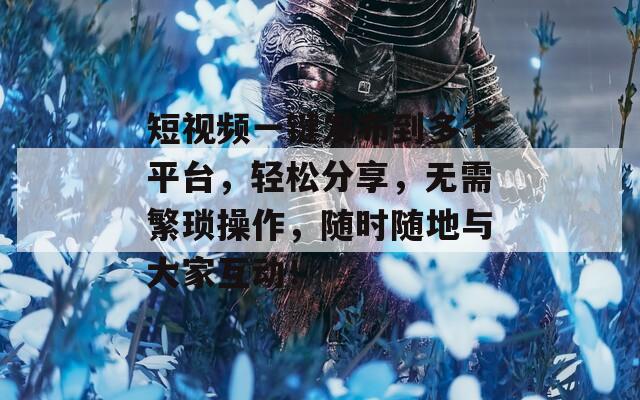 短視頻一鍵發(fā)布到多個平臺，輕松分享，無需繁瑣操作，隨時隨地與大家互動！