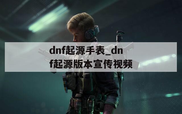 dnf起源手表_dnf起源版本宣傳視頻