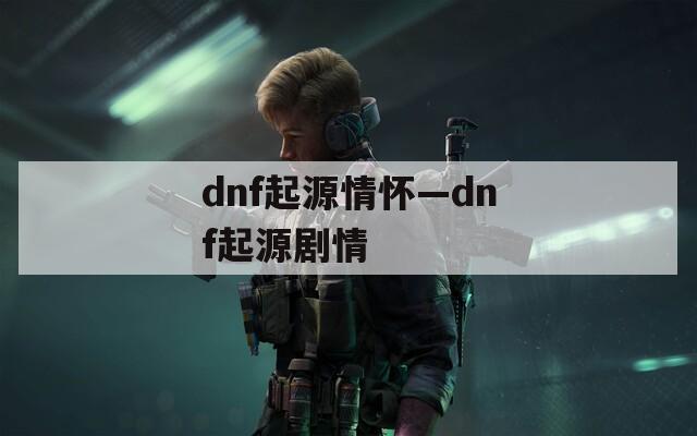 dnf起源情懷—dnf起源劇情