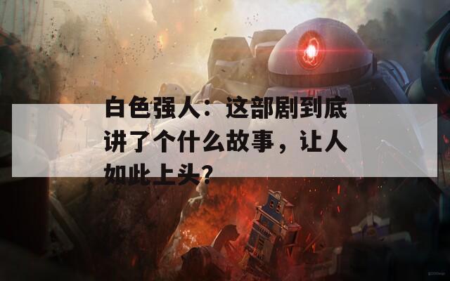 白色強(qiáng)人：這部劇到底講了個什么故事，讓人如此上頭？