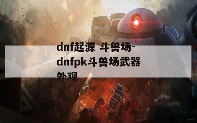 dnf起源 斗獸場-dnfpk斗獸場武器外觀