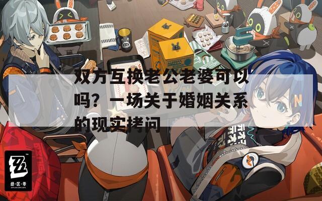 雙方互換老公老婆可以嗎？一場關(guān)于婚姻關(guān)系的現(xiàn)實拷問