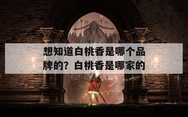 想知道白桃香是哪個(gè)品牌的？白桃香是哪家的