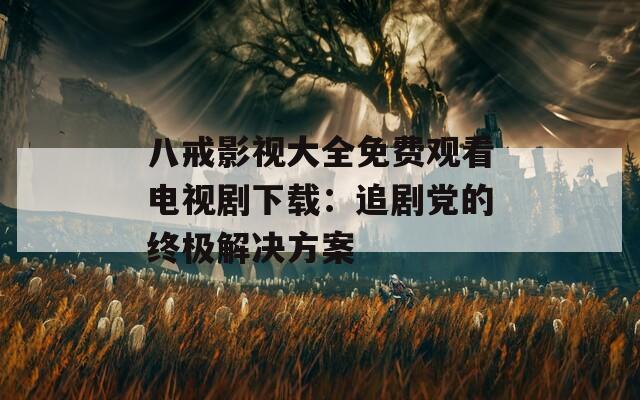 八戒影視大全免費(fèi)觀看電視劇下載：追劇黨的終極解決方案