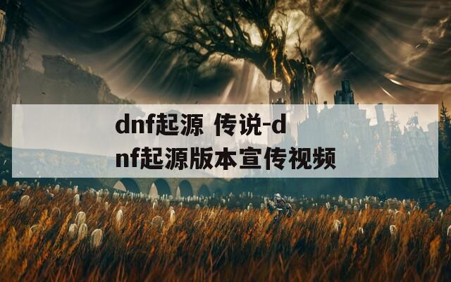 dnf起源 傳說(shuō)-dnf起源版本宣傳視頻