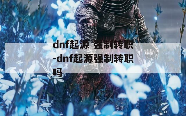 dnf起源 強(qiáng)制轉(zhuǎn)職-dnf起源強(qiáng)制轉(zhuǎn)職嗎