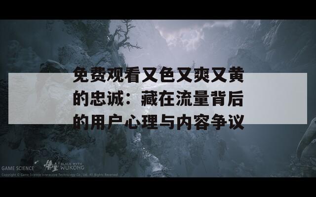 免費(fèi)觀看又色又爽又黃的忠誠(chéng)：藏在流量背后的用戶心理與內(nèi)容爭(zhēng)議