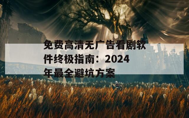 免費高清無廣告看劇軟件終極指南：2024年最全避坑方案