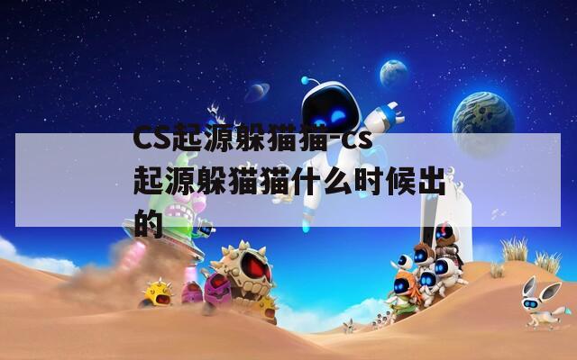 CS起源躲貓貓-cs起源躲貓貓什么時(shí)候出的