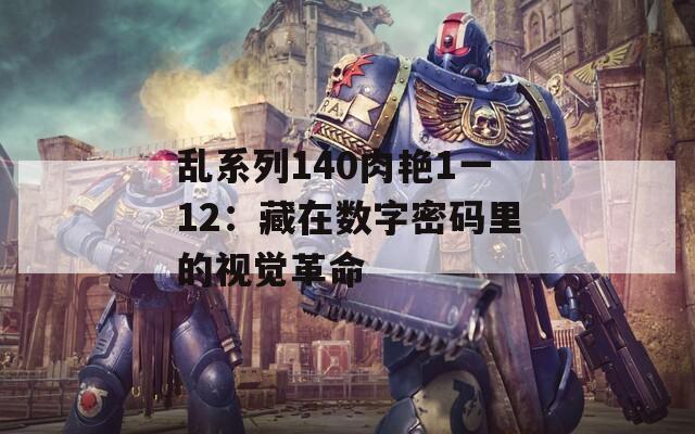 亂系列140肉艷1一12：藏在數(shù)字密碼里的視覺革命