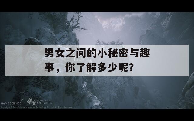 男女之間的小秘密與趣事，你了解多少呢？