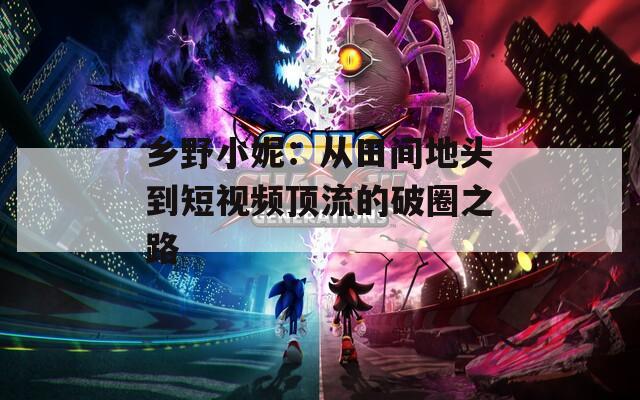 鄉(xiāng)野小妮：從田間地頭到短視頻頂流的破圈之路