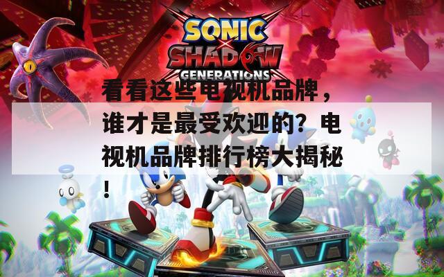 看看這些電視機品牌，誰才是最受歡迎的？電視機品牌排行榜大揭秘！