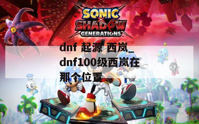dnf 起源 西嵐_dnf100級(jí)西嵐在那個(gè)位置