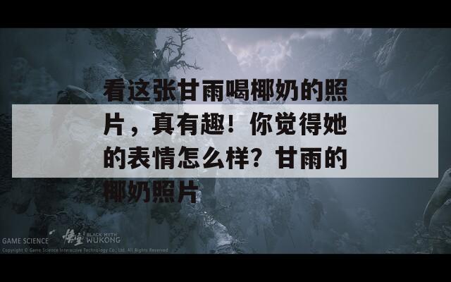 看這張甘雨喝椰奶的照片，真有趣！你覺(jué)得她的表情怎么樣？甘雨的椰奶照片