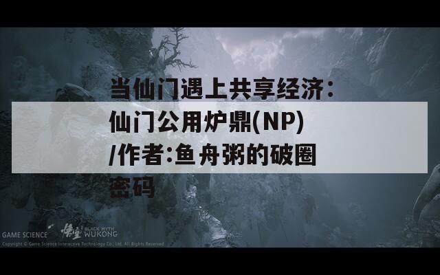 當仙門遇上共享經(jīng)濟：仙門公用爐鼎(NP)/作者:魚舟粥的破圈密碼