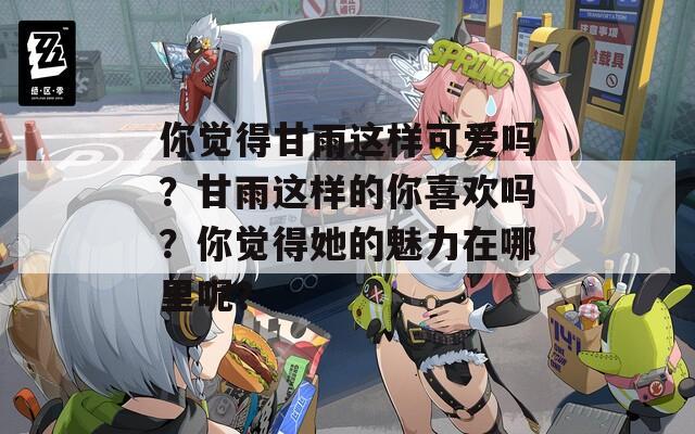 你覺得甘雨這樣可愛嗎？甘雨這樣的你喜歡嗎？你覺得她的魅力在哪里呢？