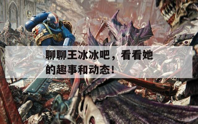 聊聊王冰冰吧，看看她的趣事和動態(tài)！