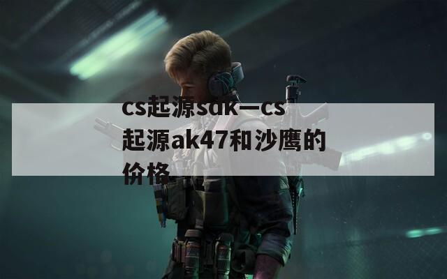 cs起源sdk—cs起源ak47和沙鷹的價格