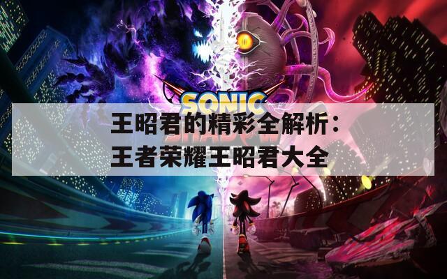 王昭君的精彩全解析：王者榮耀王昭君大全