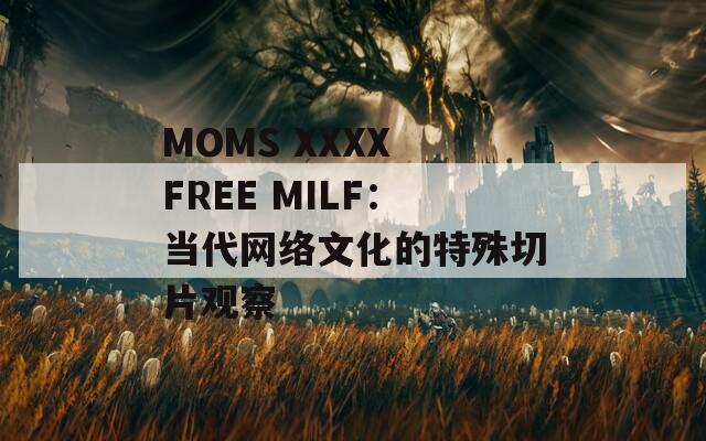 MOMS XXXX FREE MILF：當代網(wǎng)絡(luò)文化的特殊切片觀察