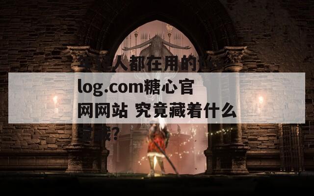 年輕人都在用的txvlog.com糖心官網(wǎng)網(wǎng)站 究竟藏著什么寶藏？