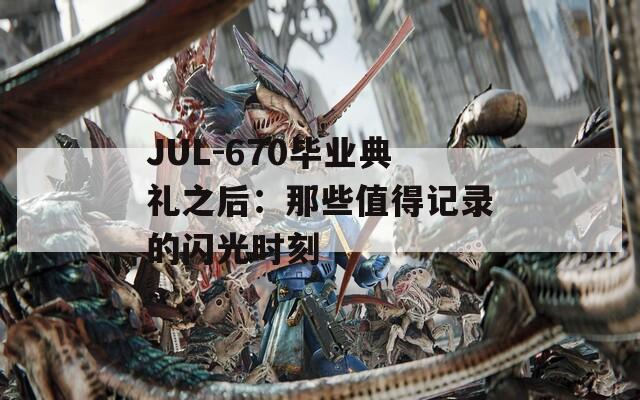 JUL-670畢業(yè)典禮之后：那些值得記錄的閃光時刻