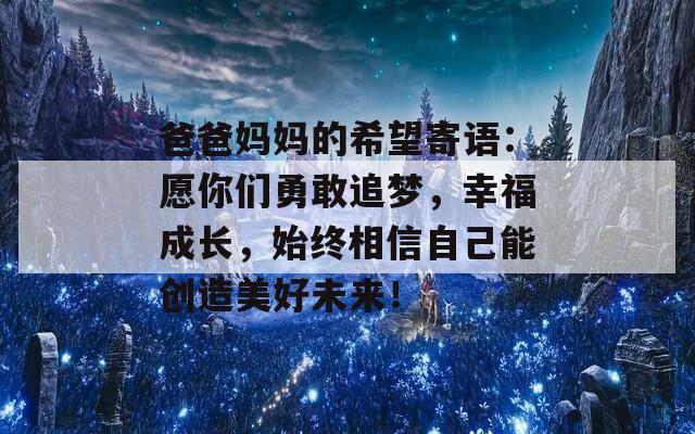爸爸媽媽的希望寄語：愿你們勇敢追夢，幸福成長，始終相信自己能創(chuàng)造美好未來！