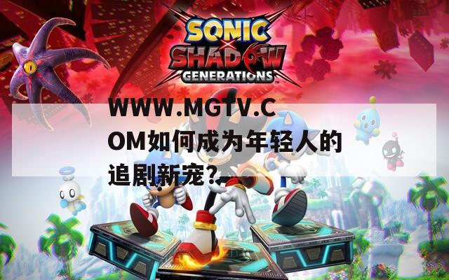 WWW.MGTV.COM如何成為年輕人的追劇新寵？