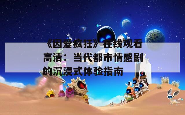 《因愛瘋狂》在線觀看高清：當(dāng)代都市情感劇的沉浸式體驗(yàn)指南