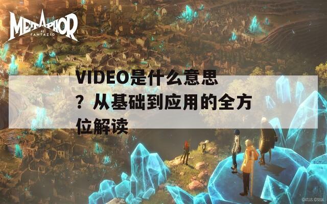 VIDEO是什么意思？從基礎(chǔ)到應(yīng)用的全方位解讀