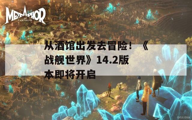 從酒館出發(fā)去冒險(xiǎn)！《戰(zhàn)艦世界》14.2版本即將開(kāi)啟
