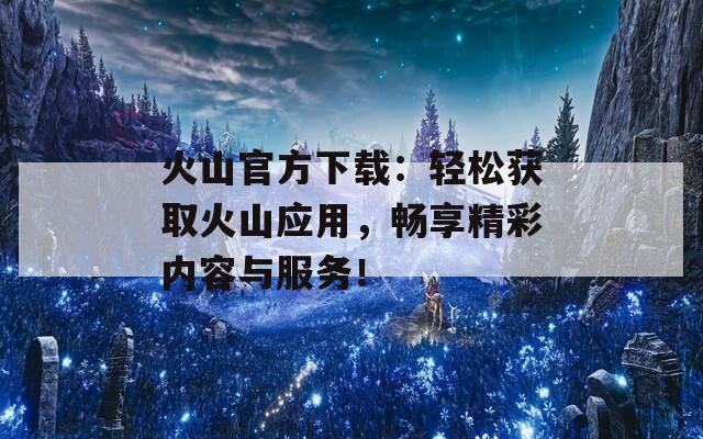 火山官方下載：輕松獲取火山應(yīng)用，暢享精彩內(nèi)容與服務(wù)！