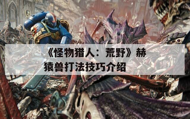 《怪物獵人：荒野》赫猿獸打法技巧介紹