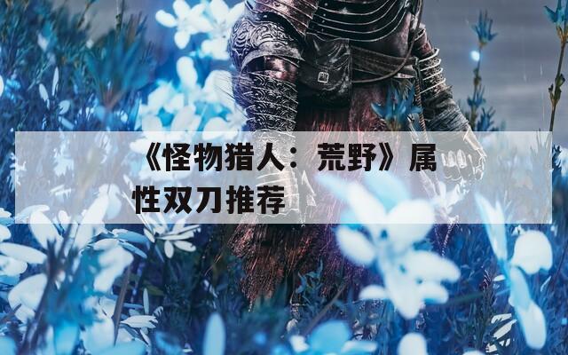 《怪物獵人：荒野》屬性雙刀推薦