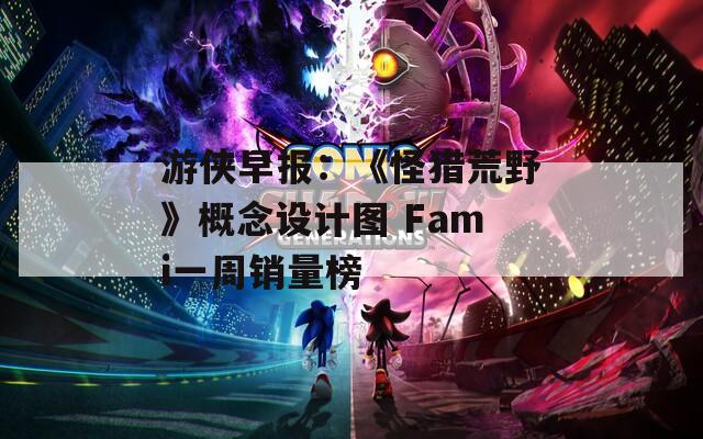 游俠早報(bào)：《怪獵荒野》概念設(shè)計(jì)圖 Fami一周銷量榜